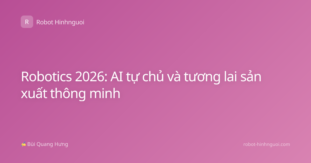 Robotics 2026: AI tự chủ và tương lai sản xuất thông minh