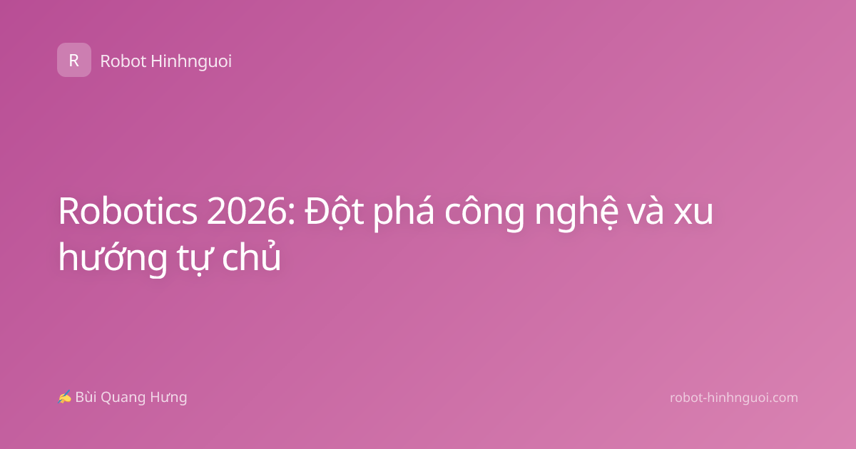 Robotics 2026: Đột phá công nghệ và xu hướng tự chủ
