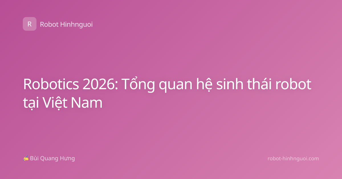 Robotics 2026: Tổng quan hệ sinh thái robot tại Việt Nam