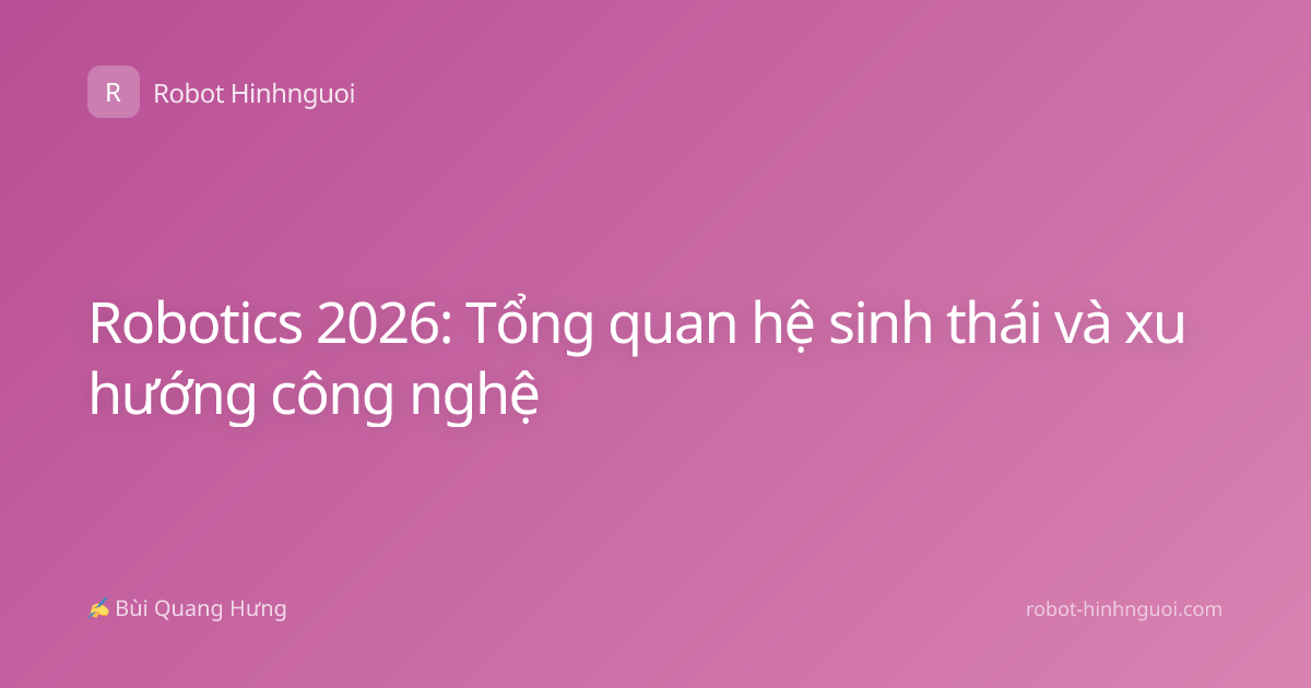Robotics 2026: Tổng quan hệ sinh thái và xu hướng công nghệ