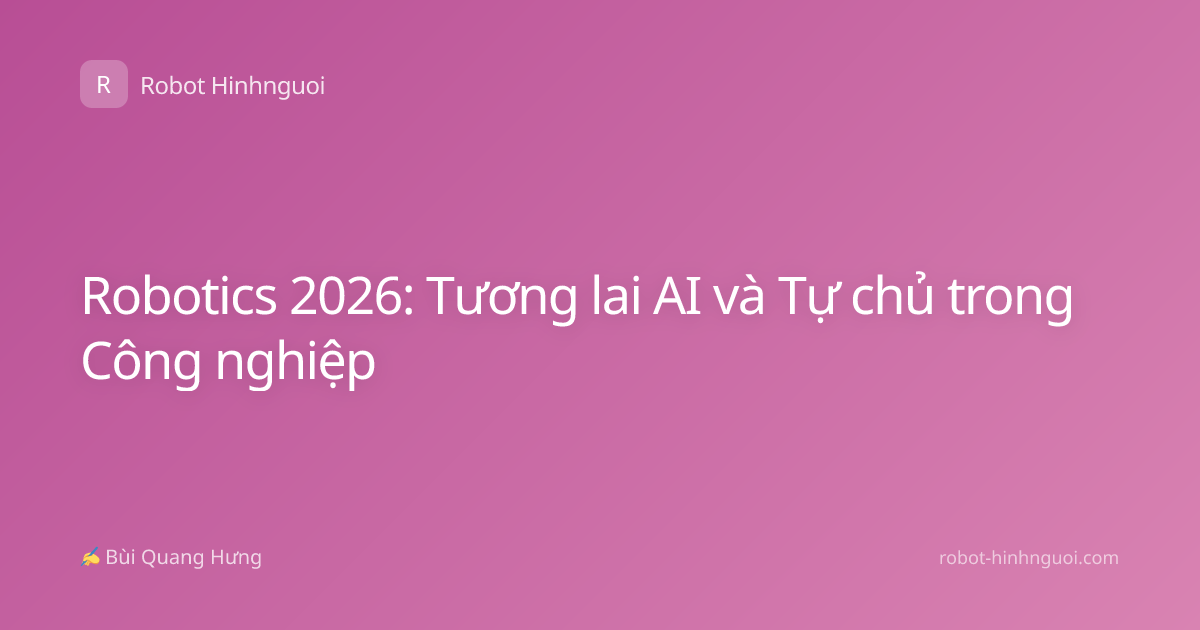 Robotics 2026: Tương lai AI và Tự chủ trong Công nghiệp