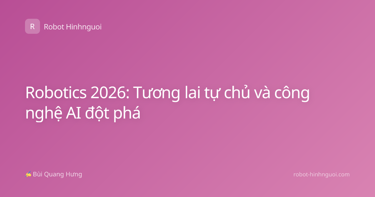 Robotics 2026: Tương lai tự chủ và công nghệ AI đột phá