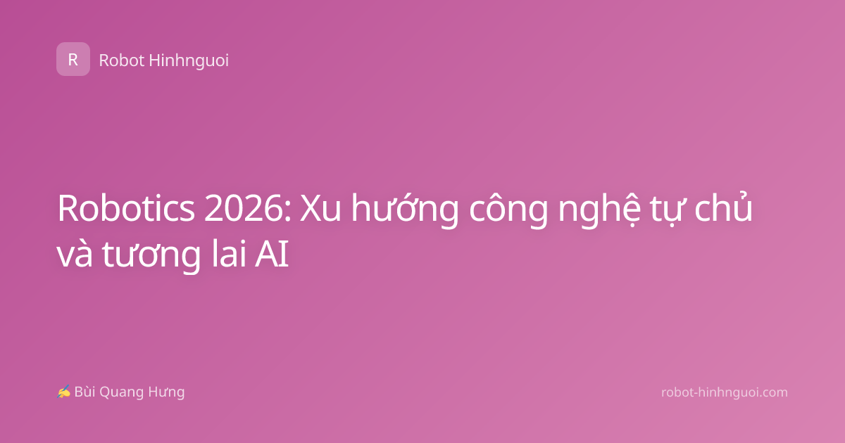Robotics 2026: Xu hướng công nghệ tự chủ và tương lai AI