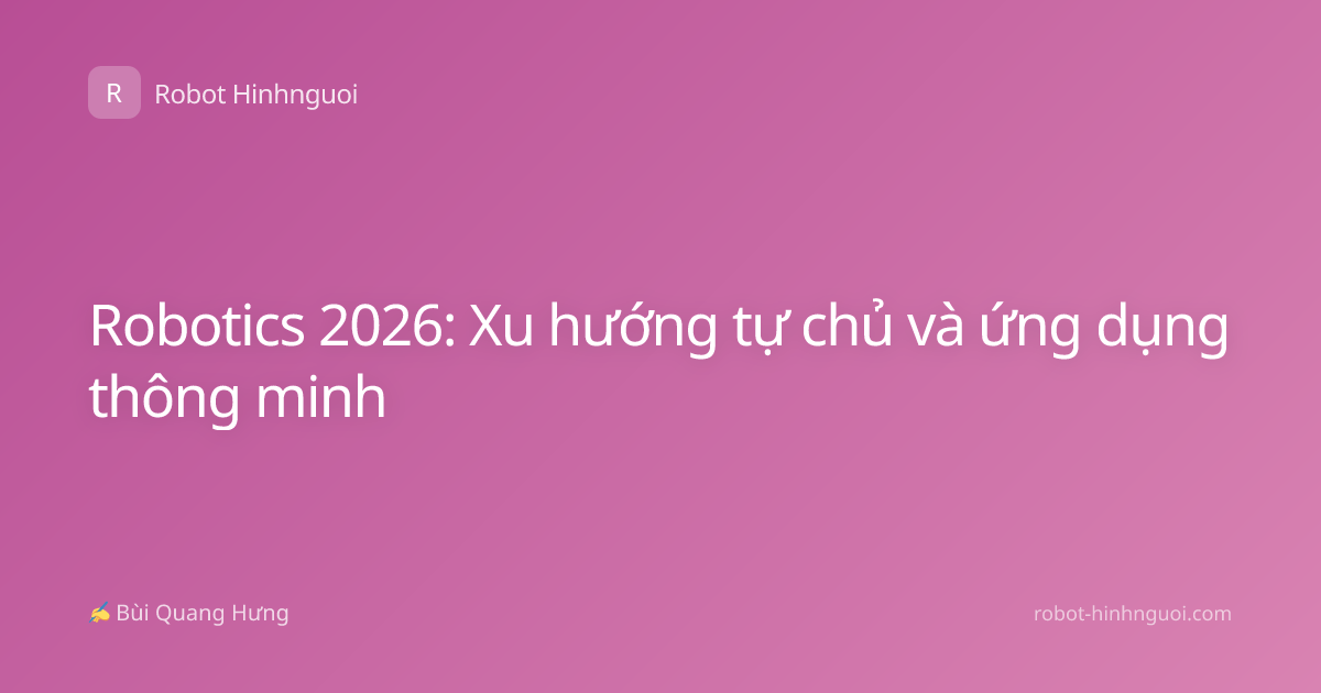 Robotics 2026: Xu hướng tự chủ và ứng dụng thông minh