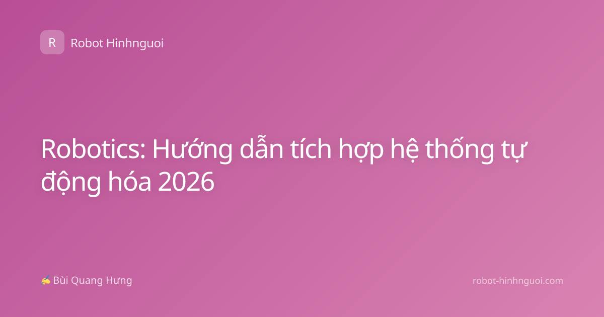 Robotics: Hướng dẫn tích hợp hệ thống tự động hóa 2026