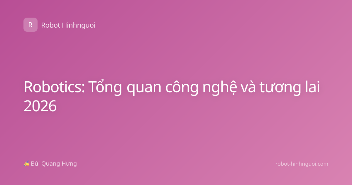 Robotics: Tổng quan công nghệ và tương lai 2026