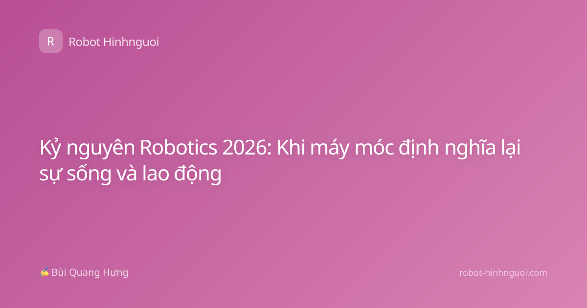 Kỷ nguyên Robotics 2026: Khi máy móc định nghĩa lại sự sống và lao động
