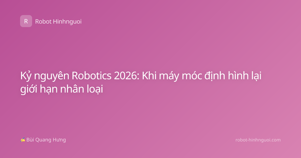 Kỷ nguyên Robotics 2026: Khi máy móc định hình lại giới hạn nhân loại