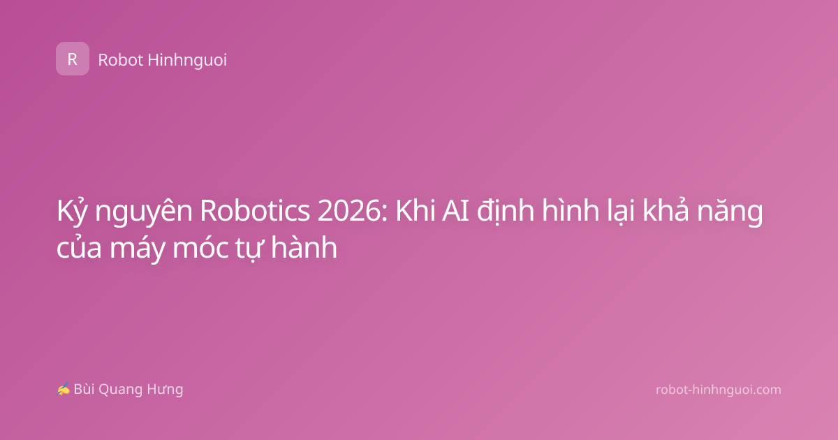 Kỷ nguyên Robotics 2026: Khi AI định hình lại khả năng của máy móc tự hành