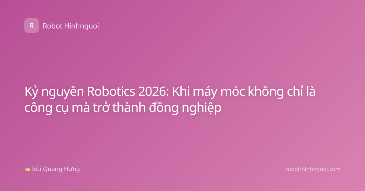 Kỷ nguyên Robotics 2026: Khi máy móc không chỉ là công cụ mà trở thành đồng nghiệp