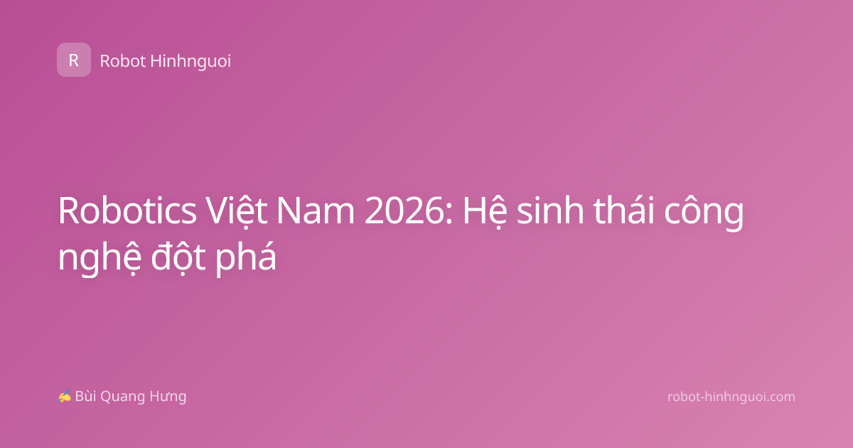 Robotics Việt Nam 2026: Hệ sinh thái công nghệ đột phá