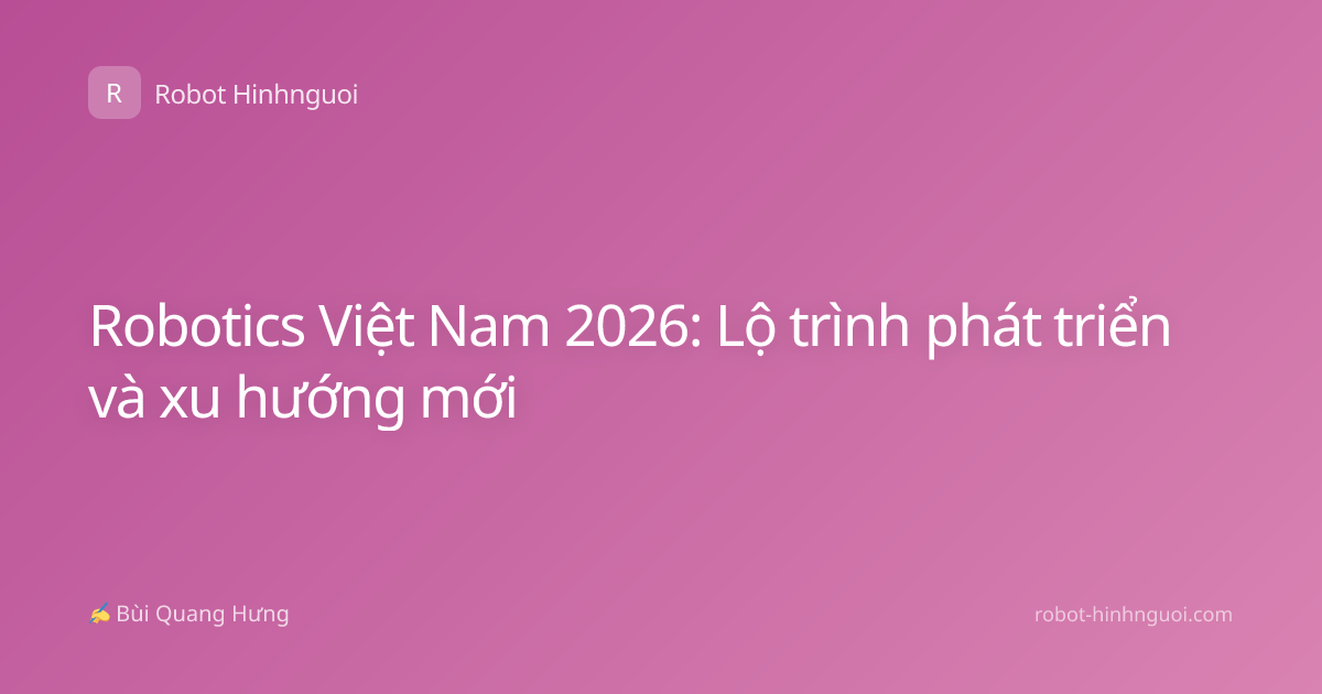 Robotics Việt Nam 2026: Lộ trình phát triển và xu hướng mới