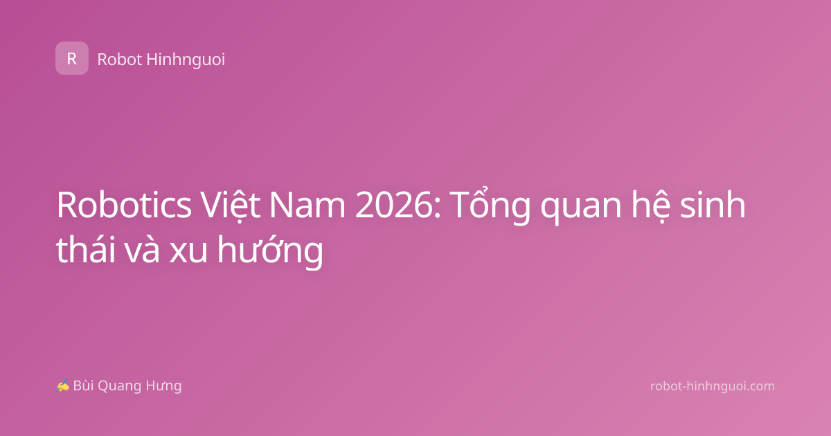 Robotics Việt Nam 2026: Tổng quan hệ sinh thái và xu hướng
