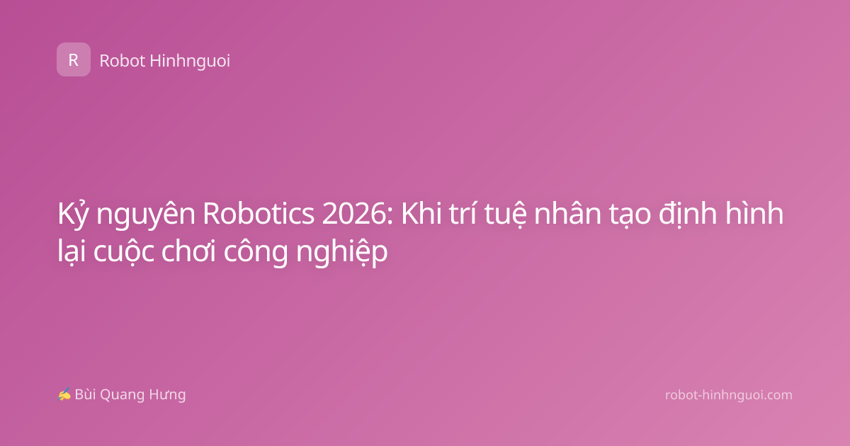 Kỷ nguyên Robotics 2026: Khi trí tuệ nhân tạo định hình lại cuộc chơi công nghiệp