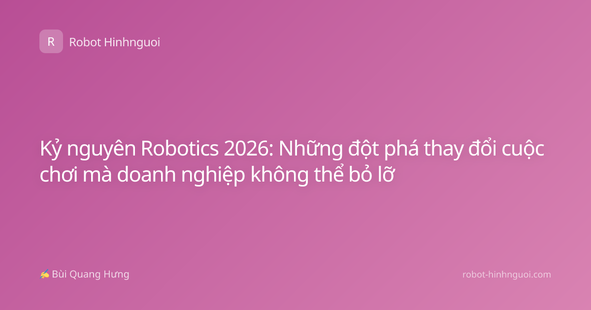 Kỷ nguyên Robotics 2026: Những đột phá thay đổi cuộc chơi mà doanh nghiệp không thể bỏ lỡ