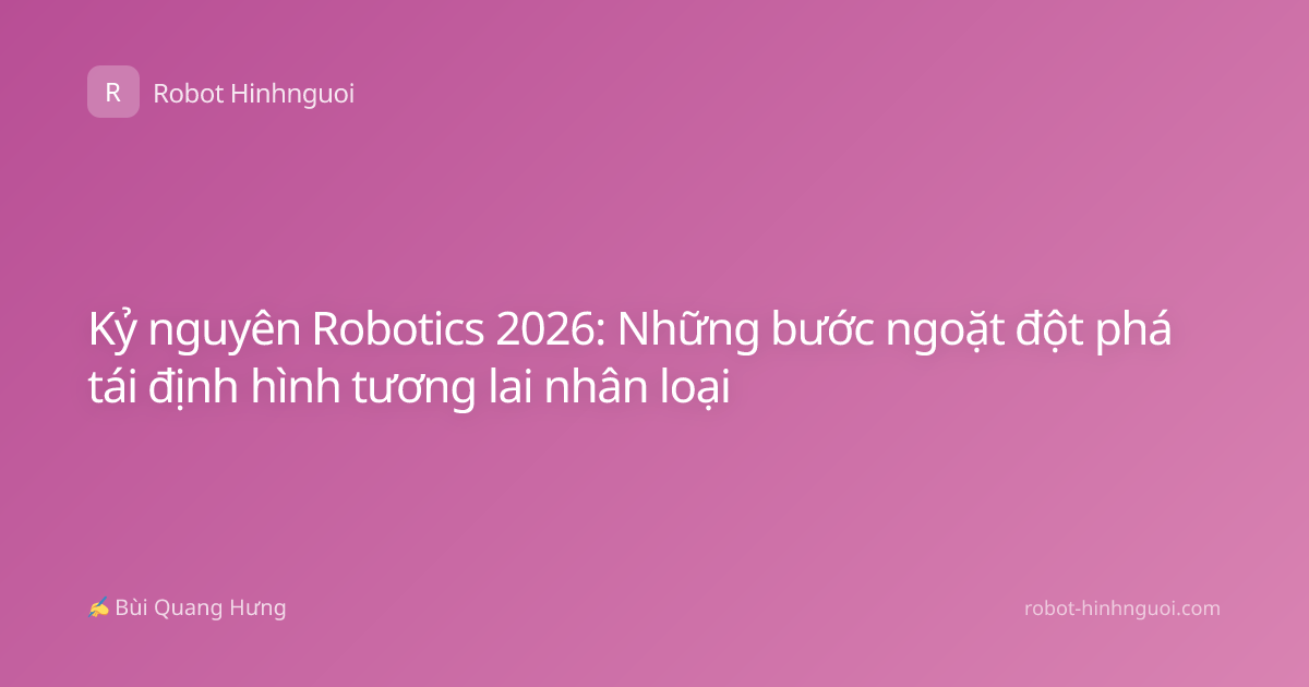 Kỷ nguyên Robotics 2026: Những bước ngoặt đột phá tái định hình tương lai nhân loại