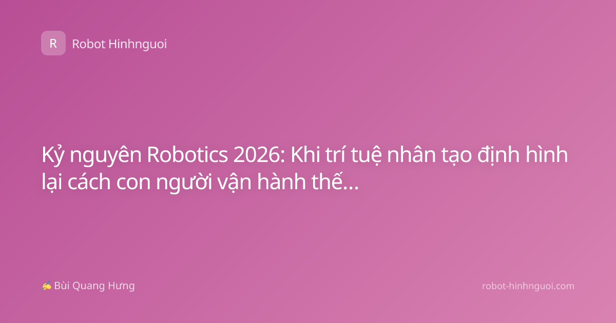 Kỷ nguyên Robotics 2026: Khi trí tuệ nhân tạo định hình lại cách con người vận hành thế giới